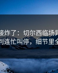 现场直接炸了：切尔西临场异常太明显，裁判连忙叫停，细节里全是伏笔