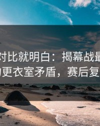 数据一对比就明白：揭幕战最后一刻的更衣室矛盾，赛后复盘