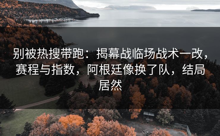 别被热搜带跑：揭幕战临场战术一改，赛程与指数，阿根廷像换了队，结局居然