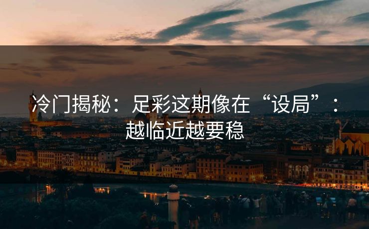 冷门揭秘:足彩这期像在“设局”:越临近越要稳 冷门揭秘:足彩这期像在“设局”:越临近越要稳