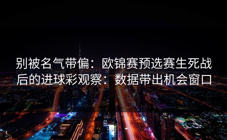 别被名气带偏：欧锦赛预选赛生死战后的进球彩观察：数据带出机会窗口
