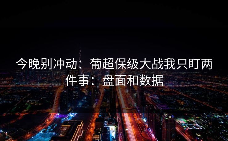 今晚别冲动：葡超保级大战我只盯两件事：盘面和数据