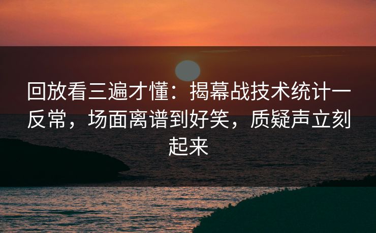 回放看三遍才懂:揭幕战技术统计一反常,场面离谱到好笑,质疑声立刻起来 回放看三遍才懂:揭幕战技术统计一反常,场面离谱到好笑,质疑声立刻起来